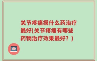 关节疼痛摸什么药治疗最好(关节疼痛有哪些药物治疗效果最好？)