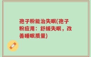 孢子粉能治失眠(孢子粉应用：舒缓失眠，改善睡眠质量)