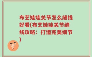 布艺娃娃关节怎么缝线好看(布艺娃娃关节缝线攻略：打造完美细节)