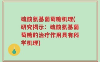 硫酸氨基葡萄糖机理(研究揭示：硫酸氨基葡萄糖的治疗作用具有科学机理)