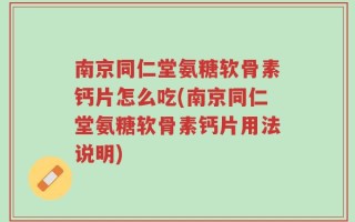 南京同仁堂氨糖软骨素钙片怎么吃(南京同仁堂氨糖软骨素钙片用法说明)