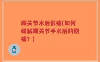 踝关节术后很痛(如何缓解踝关节手术后的剧痛？)