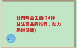 廿四味益生菌(24种益生菌品牌推荐，助力肠道健康)