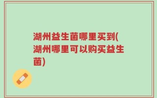 湖州益生菌哪里买到(湖州哪里可以购买益生菌)
