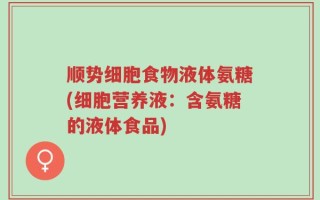 顺势细胞食物液体氨糖(细胞营养液：含氨糖的液体食品)