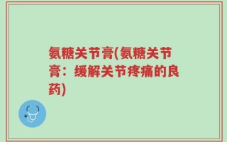 氨糖关节膏(氨糖关节膏：缓解关节疼痛的良药)