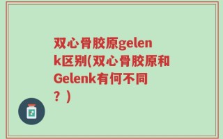双心骨胶原gelenk区别(双心骨胶原和Gelenk有何不同？)