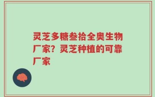 灵芝多糖叁拾全奥生物厂家？灵芝种植的可靠厂家