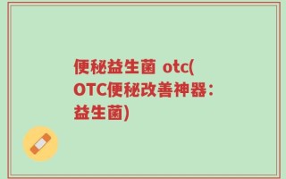 便秘益生菌 otc(OTC便秘改善神器：益生菌)