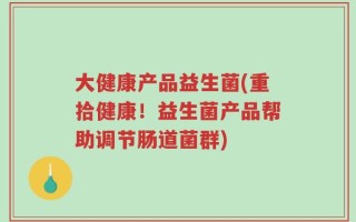 大健康产品益生菌(重拾健康！益生菌产品帮助调节肠道菌群)