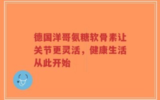 德国洋哥氨糖软骨素让关节更灵活，健康生活从此开始