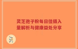灵芝孢子粉每日佳摄入量解析与健康益处分享