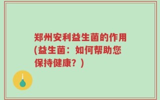 郑州安利益生菌的作用(益生菌：如何帮助您保持健康？)