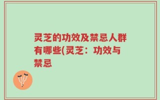 灵芝的功效及禁忌人群有哪些(灵芝：功效与禁忌