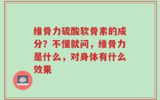 维骨力硫酸软骨素的成分？不懂就问，维骨力是什么，对身体有什么效果