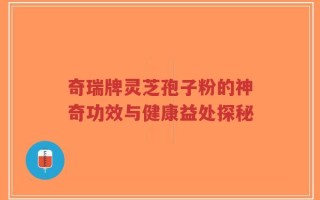 奇瑞牌灵芝孢子粉的神奇功效与健康益处探秘