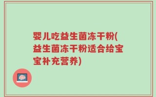 婴儿吃益生菌冻干粉(益生菌冻干粉适合给宝宝补充营养)