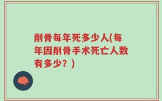 削骨每年死多少人(每年因削骨手术死亡人数有多少？)
