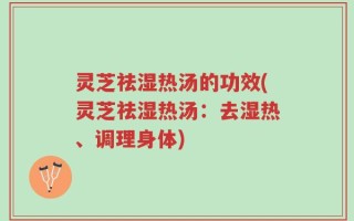 灵芝祛湿热汤的功效(灵芝祛湿热汤：去湿热、调理身体)