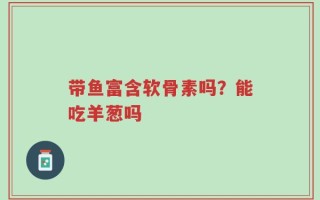 带鱼富含软骨素吗？能吃羊葱吗