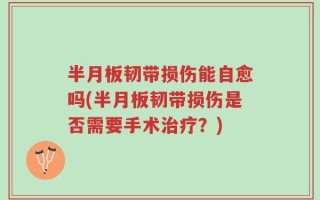半月板韧带损伤能自愈吗(半月板韧带损伤是否需要手术治疗？)