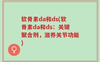 软骨素da和ds(软骨素da和ds：关键聚合剂，滋养关节功能)
