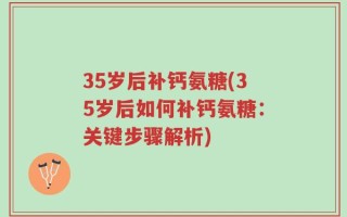 35岁后补钙氨糖(35岁后如何补钙氨糖：关键步骤解析)