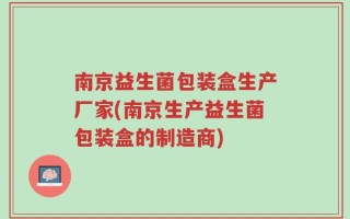南京益生菌包装盒生产厂家(南京生产益生菌包装盒的制造商)