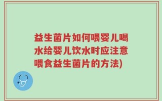 益生菌片如何喂婴儿喝水给婴儿饮水时应注意喂食益生菌片的方法)