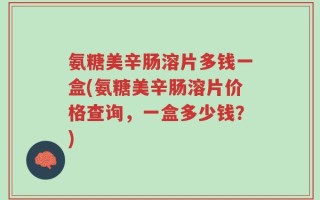 氨糖美辛肠溶片多钱一盒(氨糖美辛肠溶片价格查询，一盒多少钱？)