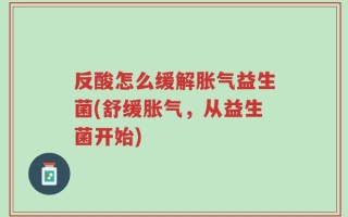 反酸怎么缓解胀气益生菌(舒缓胀气，从益生菌开始)
