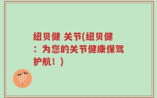 纽贝健 关节(纽贝健：为您的关节健康保驾护航！)