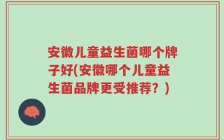 安徽儿童益生菌哪个牌子好(安徽哪个儿童益生菌品牌更受推荐？)