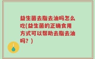 益生菌去脂去油吗怎么吃(益生菌的正确食用方式可以帮助去脂去油吗？)