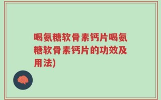 喝氨糖软骨素钙片喝氨糖软骨素钙片的功效及用法)