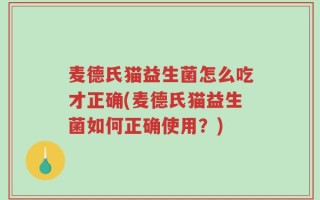 麦德氏猫益生菌怎么吃才正确(麦德氏猫益生菌如何正确使用？)