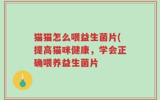 猫猫怎么喂益生菌片(提高猫咪健康，学会正确喂养益生菌片