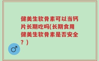 健美生软骨素可以当钙片长期吃吗(长期食用健美生软骨素是否安全？)