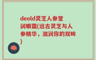deold灵芝人参莹润眼霜(远古灵芝与人参精华，滋润你的双眸)