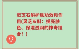 灵芝石斛护肤功效和作用(灵芝石斛：提亮肤色、保湿滋润的神奇组合！)