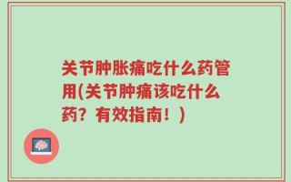 关节肿胀痛吃什么药管用(关节肿痛该吃什么药？有效指南！)