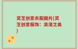 灵芝创意衣服图片(灵芝创意服饰：浪漫之美)
