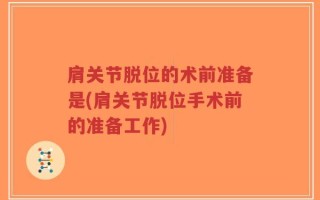 肩关节脱位的术前准备是(肩关节脱位手术前的准备工作)