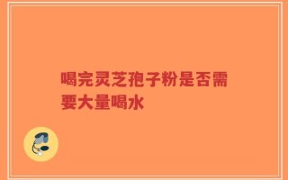 喝完灵芝孢子粉是否需要大量喝水