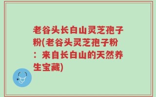 老谷头长白山灵芝孢子粉(老谷头灵芝孢子粉：来自长白山的天然养生宝藏)