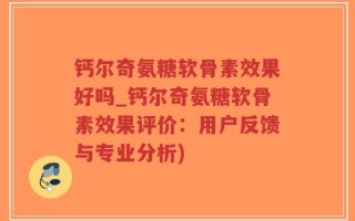 钙尔奇氨糖软骨素效果好吗_钙尔奇氨糖软骨素效果评价：用户反馈与专业分析)