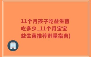 11个月孩子吃益生菌吃多少_11个月宝宝益生菌推荐剂量指南)