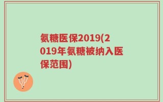 氨糖医保2019(2019年氨糖被纳入医保范围)
