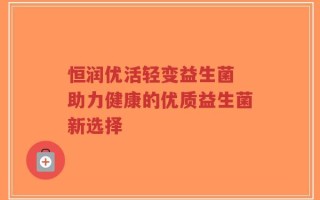 恒润优活轻变益生菌 助力健康的优质益生菌新选择