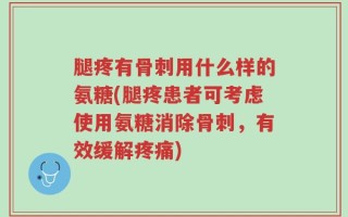 腿疼有骨刺用什么样的氨糖(腿疼患者可考虑使用氨糖消除骨刺，有效缓解疼痛)